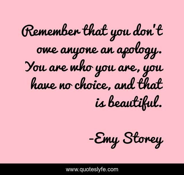 Remember that you don't owe anyone an apology. You are who you are, you have no choice, and that is beautiful.