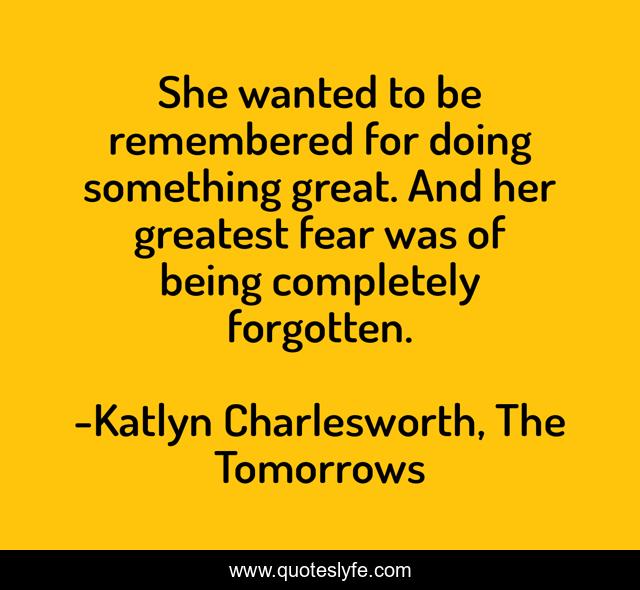 She wanted to be remembered for doing something great. And her greatest fear was of being completely forgotten.