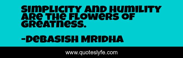 Simplicity and humility are the flowers of greatness.