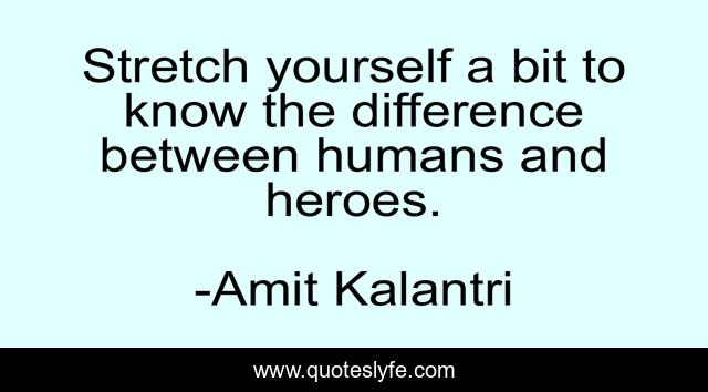 Stretch yourself a bit to know the difference between humans and heroes.