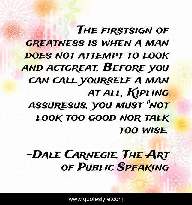 The firstsign of greatness is when a man does not attempt to look and actgreat. Before you can call yourself a man at all, Kipling assuresus, you must 