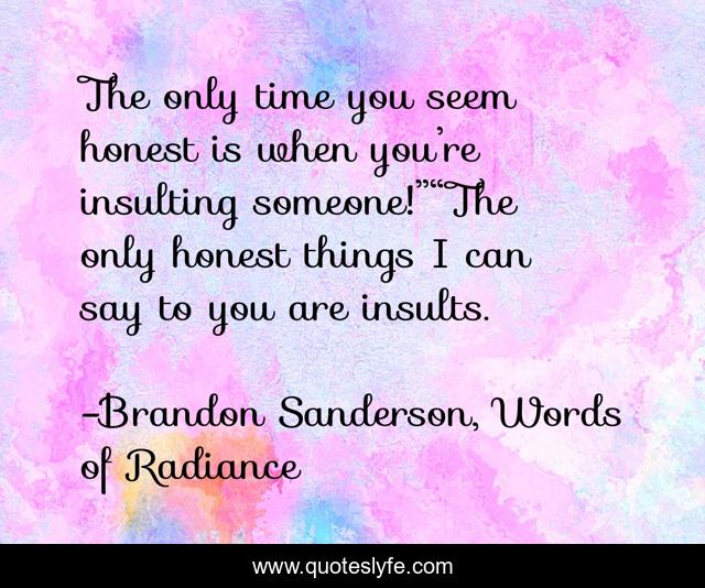 The only time you seem honest is when you’re insulting someone!”“The only honest things I can say to you are insults.