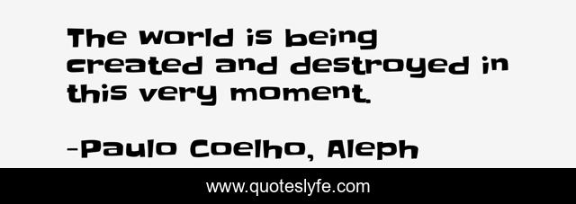The world is being created and destroyed in this very moment.