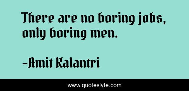 There are no boring jobs, only boring men.