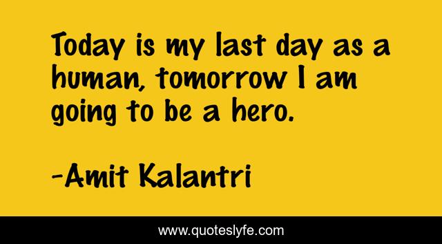 Today is my last day as a human, tomorrow I am going to be a hero.