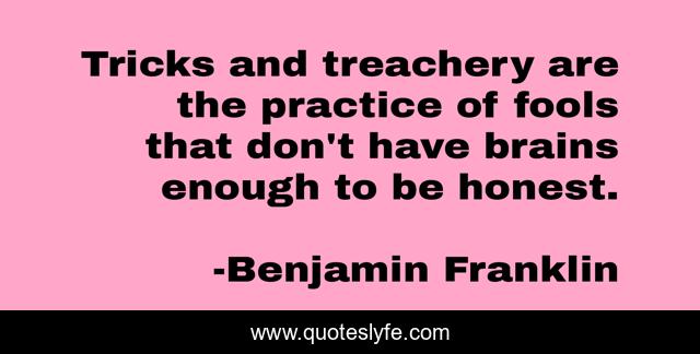 Tricks and treachery are the practice of fools that don't have brains enough to be honest.