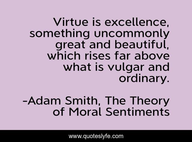 Virtue is excellence, something uncommonly great and beautiful, which rises far above what is vulgar and ordinary.