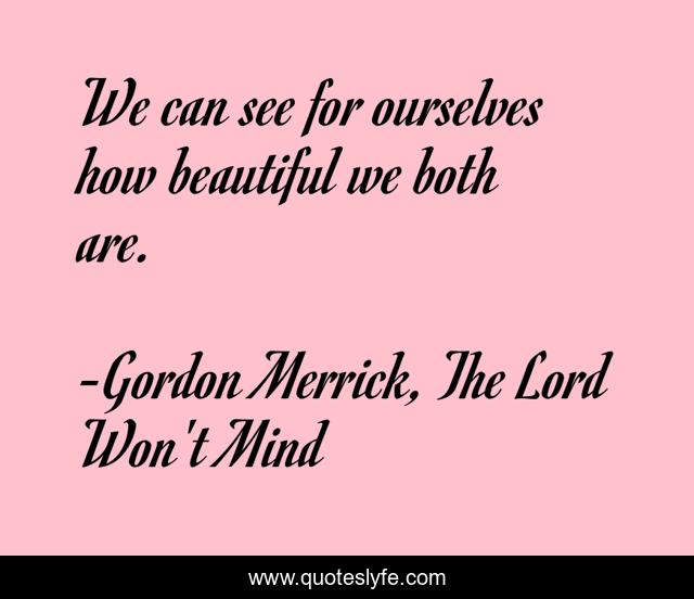 We can see for ourselves how beautiful we both are.