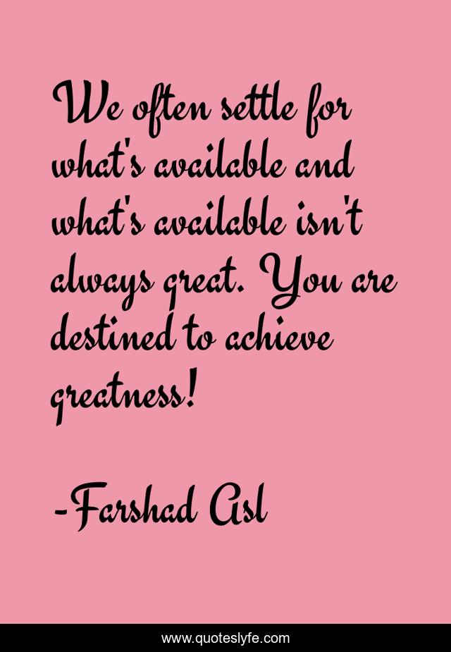 We often settle for what's available and what's available isn't always great. You are destined to achieve greatness!