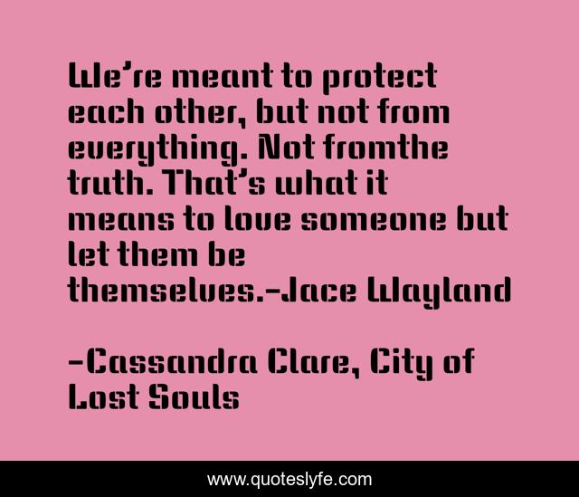We’re meant to protect each other, but not from everything. Not fromthe truth. That’s what it means to love someone but let them be themselves.-Jace Wayland