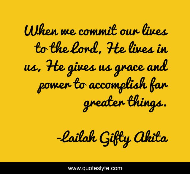 When we commit our lives to the Lord, He lives in us, He gives us grace and power to accomplish far greater things.