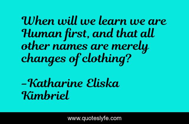When will we learn we are Human first, and that all other names are merely changes of clothing?