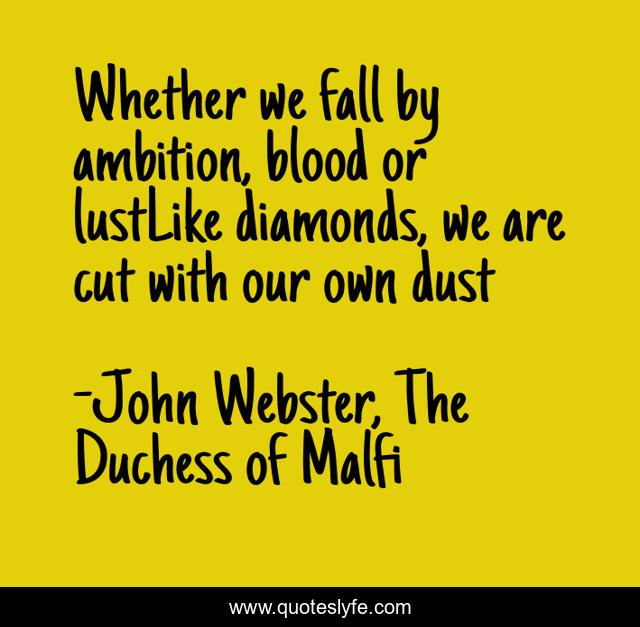 Whether we fall by ambition, blood or lustLike diamonds, we are cut with our own dust