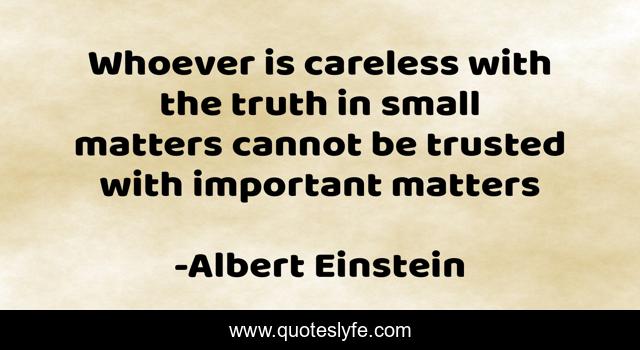 Whoever is careless with the truth in small matters cannot be trusted with important matters