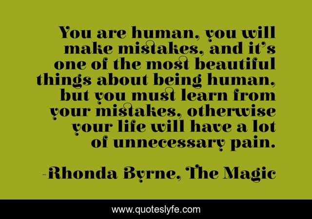 You are human, you will make mistakes, and it’s one of the most beautiful things about being human, but you must learn from your mistakes, otherwise your life will have a lot of unnecessary pain.