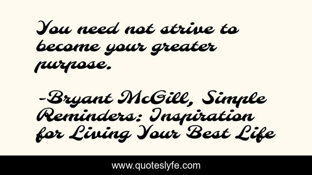 You need not strive to become your greater purpose.