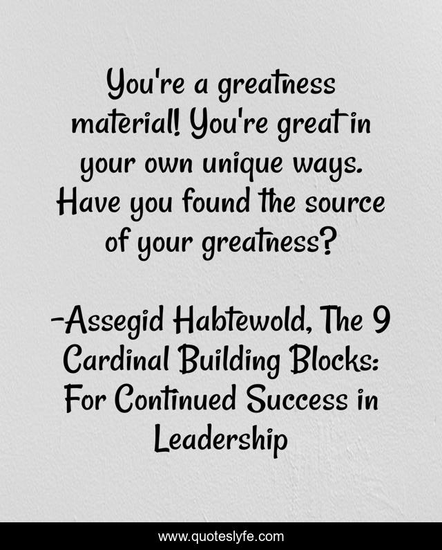 You're a greatness material! You're great in your own unique ways. Have you found the source of your greatness?