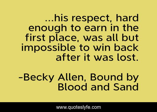 ...his respect, hard enough to earn in the first place, was all but impossible to win back after it was lost.