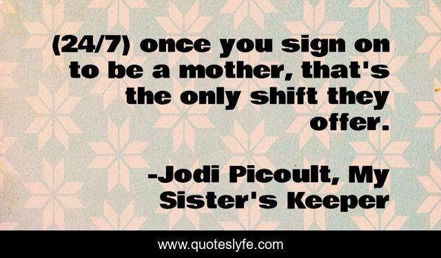 (24/7) once you sign on to be a mother, that's the only shift they offer.