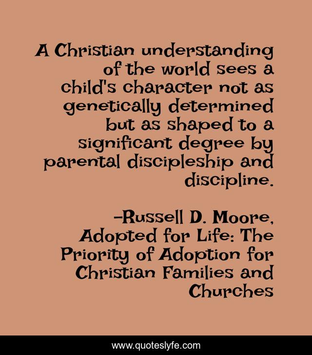 A Christian understanding of the world sees a child's character not as genetically determined but as shaped to a significant degree by parental discipleship and discipline.