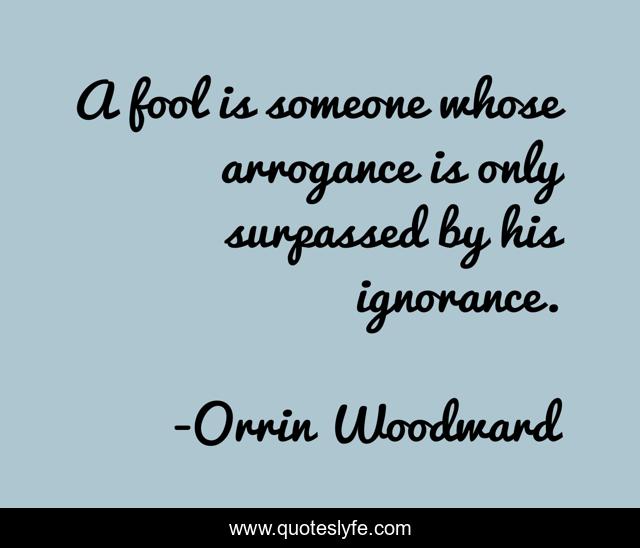 A fool is someone whose arrogance is only surpassed by his ignorance.