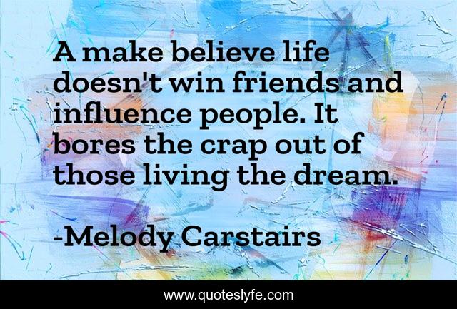 A make believe life doesn't win friends and influence people. It bores the crap out of those living the dream.