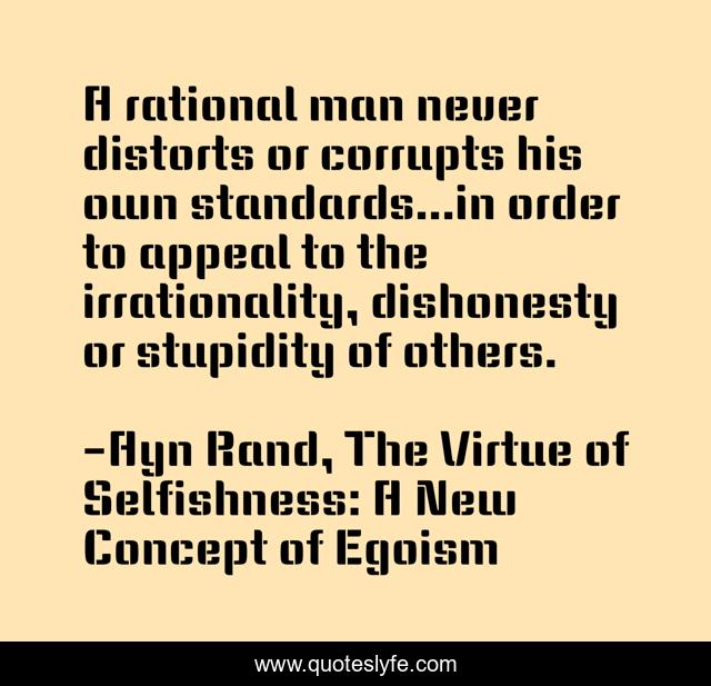 A rational man never distorts or corrupts his own standards...in order to appeal to the irrationality, dishonesty or stupidity of others.