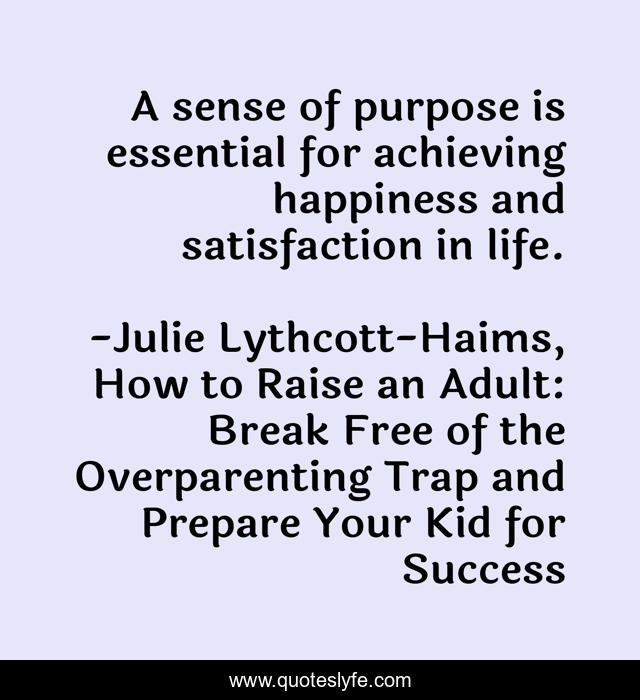 A sense of purpose is essential for achieving happiness and satisfaction in life.