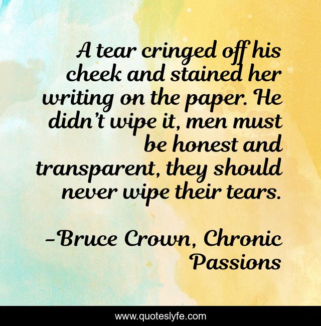A tear cringed off his cheek and stained her writing on the paper. He didn’t wipe it, men must be honest and transparent, they should never wipe their tears.