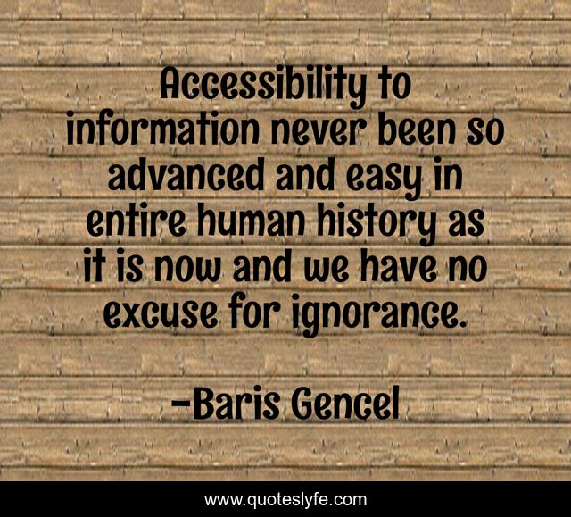 Accessibility to information never been so advanced and easy in entire human history as it is now and we have no excuse for ignorance.