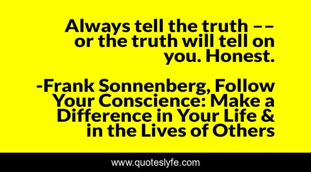 Always tell the truth –– or the truth will tell on you. Honest.