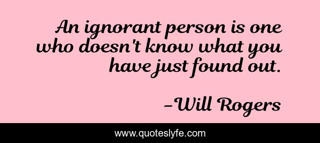An ignorant person is one who doesn't know what you have just found out.