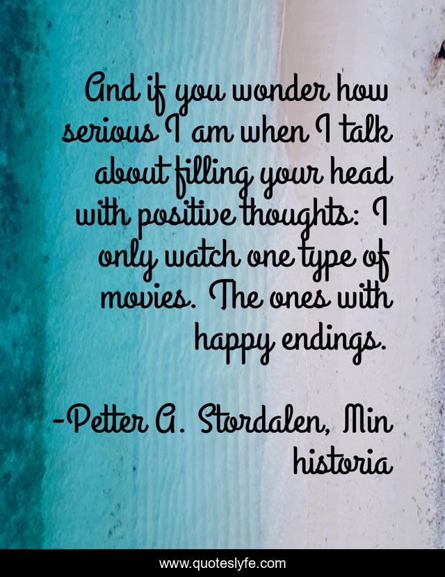 And if you wonder how serious I am when I talk about filling your head with positive thoughts: I only watch one type of movies. The ones with happy endings.