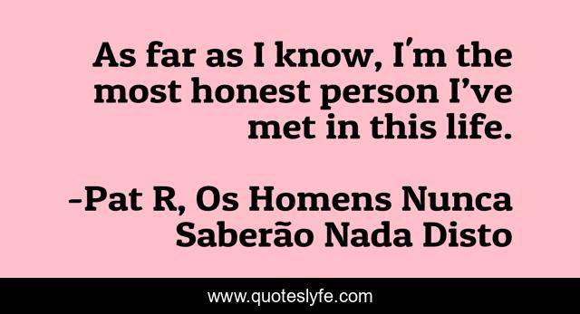 As far as I know, I'm the most honest person I’ve met in this life.