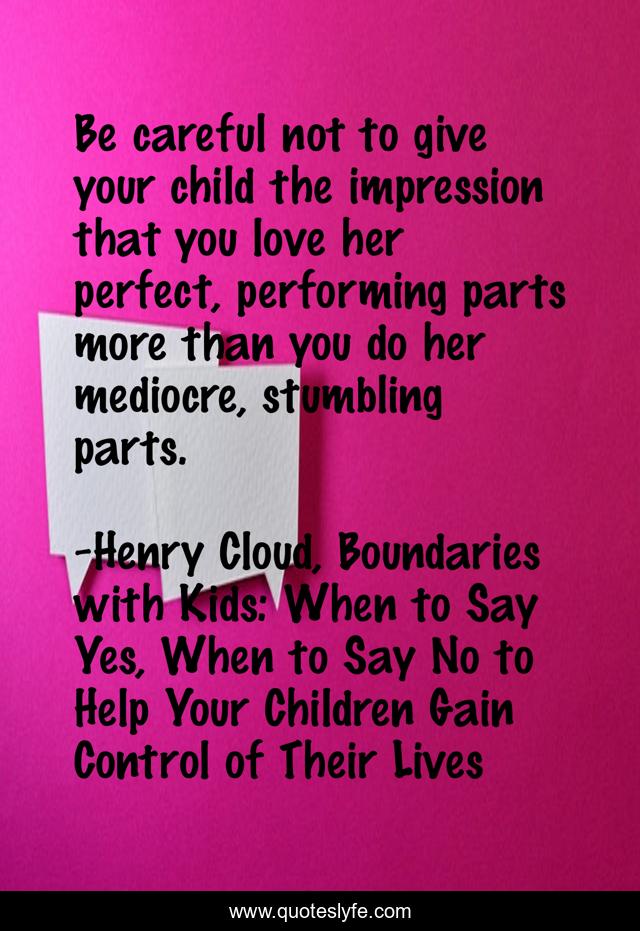 Be careful not to give your child the impression that you love her perfect, performing parts more than you do her mediocre, stumbling parts.