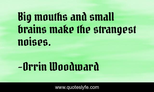 Big mouths and small brains make the strangest noises.