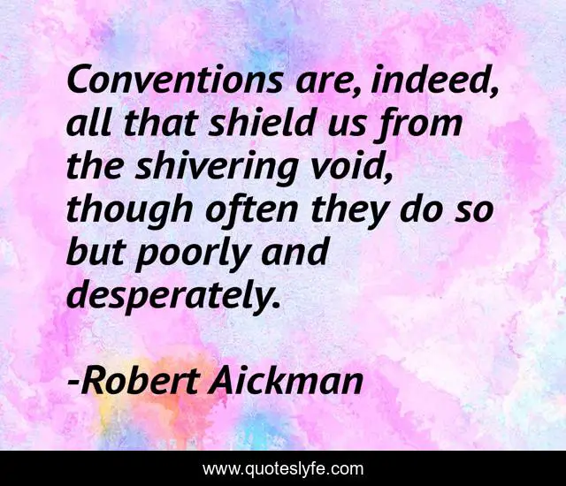 Conventions are, indeed, all that shield us from the shivering void, though often they do so but poorly and desperately.