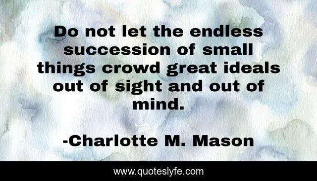 Do not let the endless succession of small things crowd great ideals out of sight and out of mind.