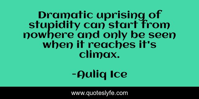 Dramatic uprising of stupidity can start from nowhere and only be seen when it reaches it's climax.