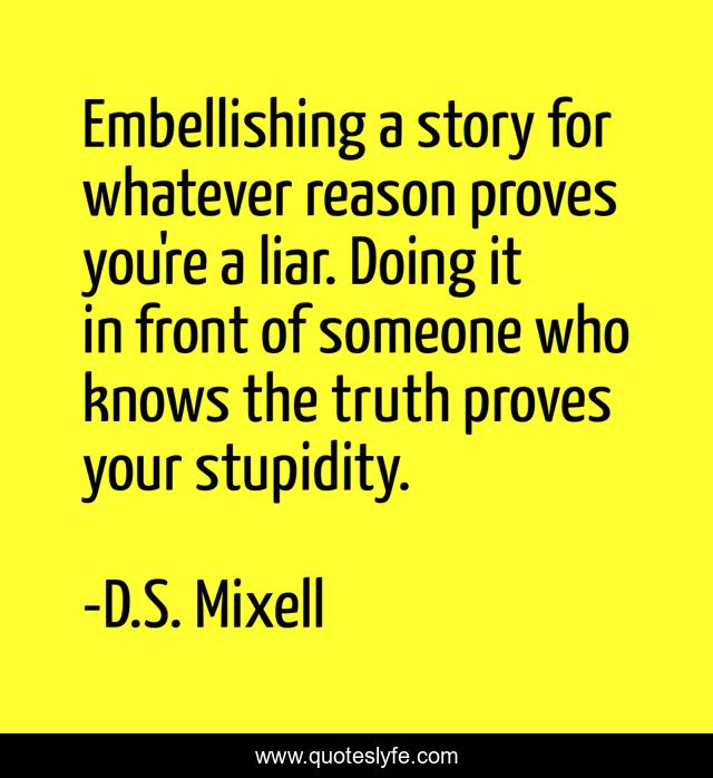 Embellishing a story for whatever reason proves you're a liar. Doing it in front of someone who knows the truth proves your stupidity.