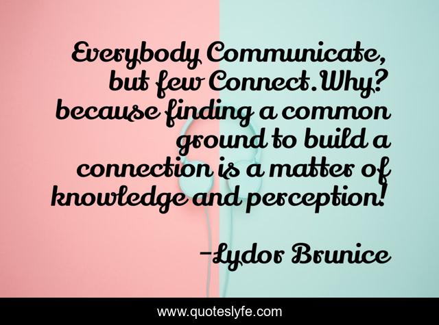 Everybody Communicate, but few Connect.Why? because finding a common ground to build a connection is a matter of knowledge and perception!
