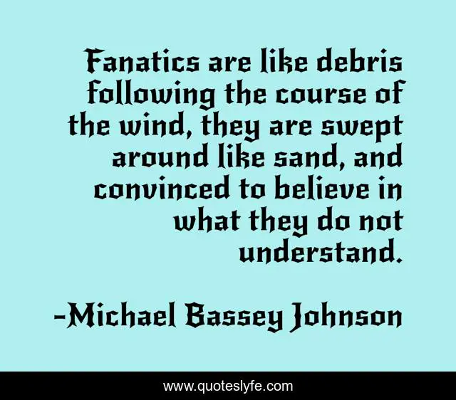 Fanatics are like debris following the course of the wind, they are swept around like sand, and convinced to believe in what they do not understand.