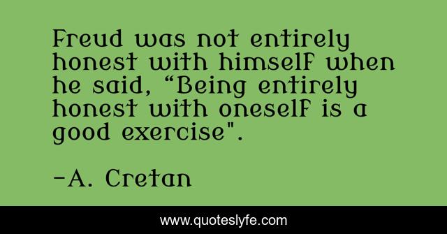 Freud was not entirely honest with himself when he said, “Being entirely honest with oneself is a good exercise