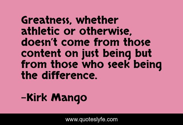 Greatness, whether athletic or otherwise, doesn’t come from those content on just being but from those who seek being the difference.