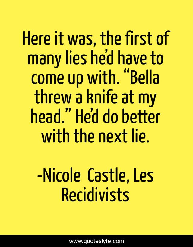 Here it was, the first of many lies he’d have to come up with. “Bella threw a knife at my head.” He’d do better with the next lie.