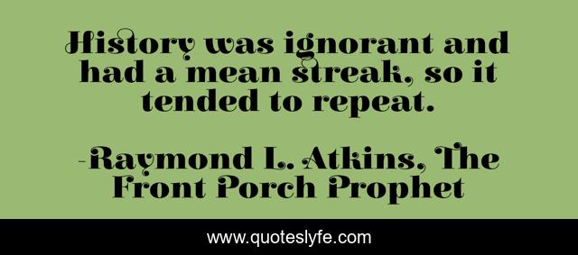 History was ignorant and had a mean streak, so it tended to repeat.