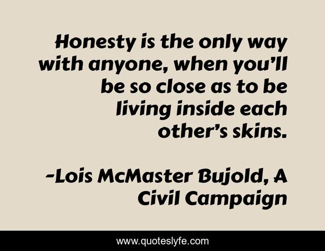 Honesty is the only way with anyone, when you’ll be so close as to be living inside each other’s skins.