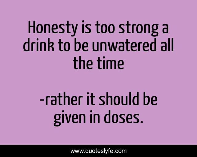 Honesty is too strong a drink to be unwatered all the time
