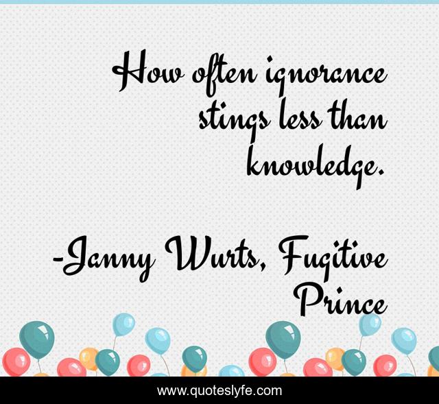 How often ignorance stings less than knowledge.
