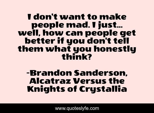 I don't want to make people mad. I just... well, how can people get better if you don't tell them what you honestly think?